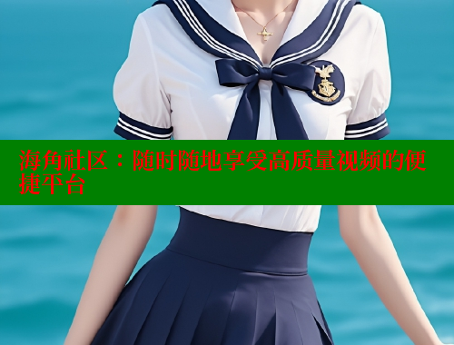 海角社区：随时随地享受高质量视频的便捷平台