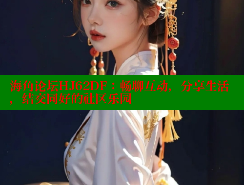 海角论坛HJ62DF：畅聊互动，分享生活，结交同好的社区乐园