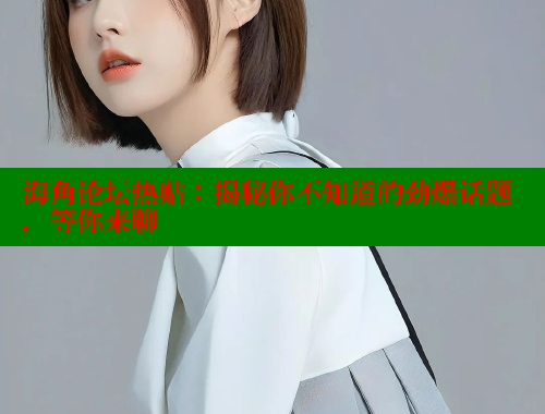 海角论坛热贴：揭秘你不知道的劲爆话题，等你来聊