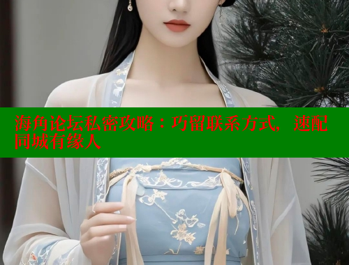 海角论坛私密攻略：巧留联系方式，速配同城有缘人