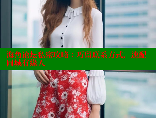 海角论坛私密攻略：巧留联系方式，速配同城有缘人