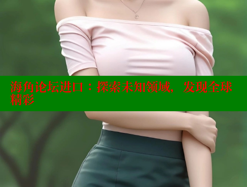 海角论坛进口：探索未知领域，发现全球精彩 海角社区官网首页 第2张