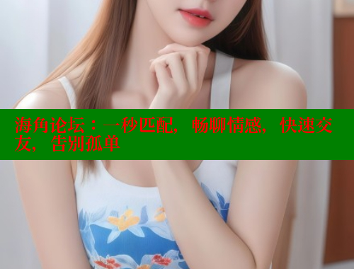 海角论坛：一秒匹配，畅聊情感，快速交友，告别孤单