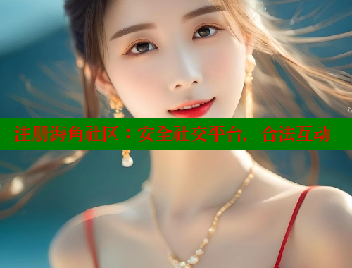 注册海角社区：安全社交平台，合法互动 海角社区官网首页 第2张