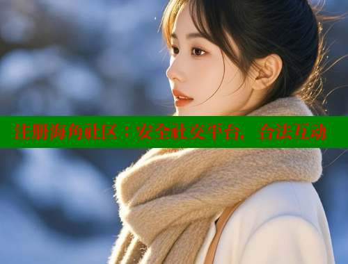 注册海角社区：安全社交平台，合法互动