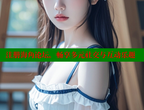 注册海角论坛，畅享多元社交与互动乐趣
