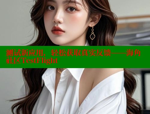 测试新应用，轻松获取真实反馈——海角社区TestFlight