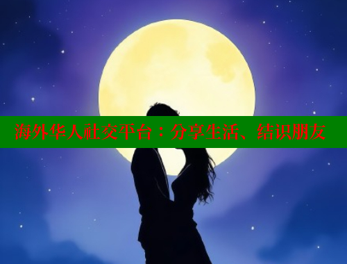 海外华人社交平台：分享生活、结识朋友