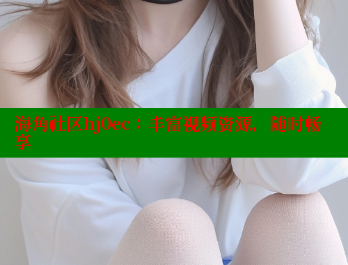 海角社区hj0ec：丰富视频资源，随时畅享