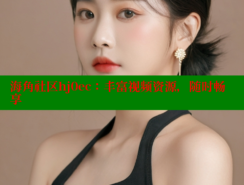海角社区hj0ec：丰富视频资源，随时畅享 海角社区官网首页 第2张