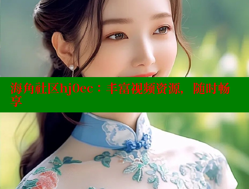 海角社区hj0ec：丰富视频资源，随时畅享