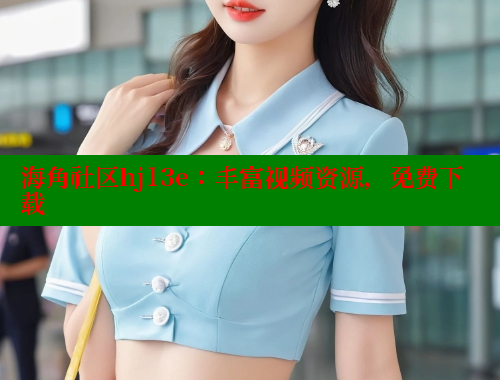 海角社区hj13e：丰富视频资源，免费下载