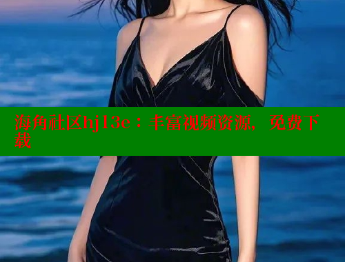 海角社区hj13e：丰富视频资源，免费下载 海角社区官网入口 第2张