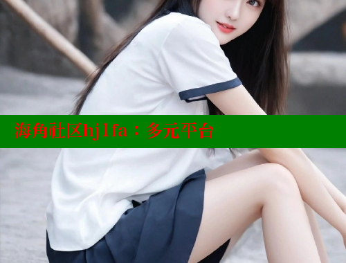 海角社区hj1fa：多元平台