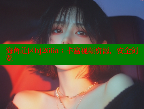海角社区hj266a：丰富视频资源，安全浏览