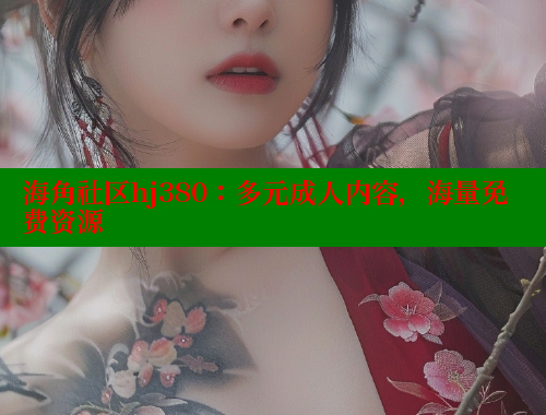 海角社区hj380：多元成人内容，海量免费资源 海角社区官网首页 第2张