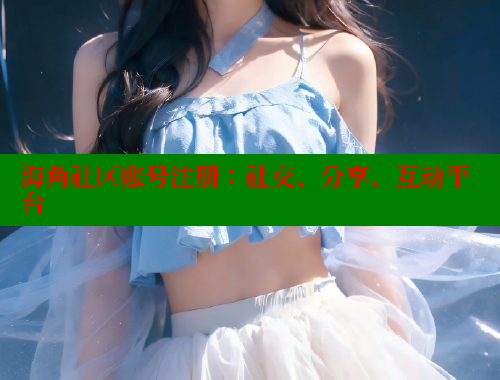 海角社区账号注册：社交、分享、互动平台
