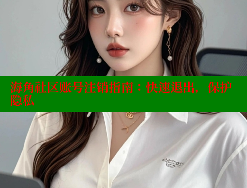 海角社区账号注销指南：快速退出，保护隐私