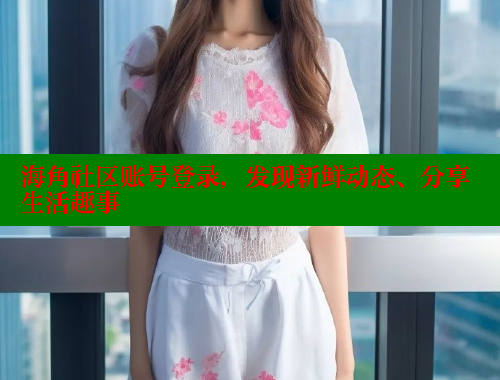 海角社区账号登录，发现新鲜动态、分享生活趣事