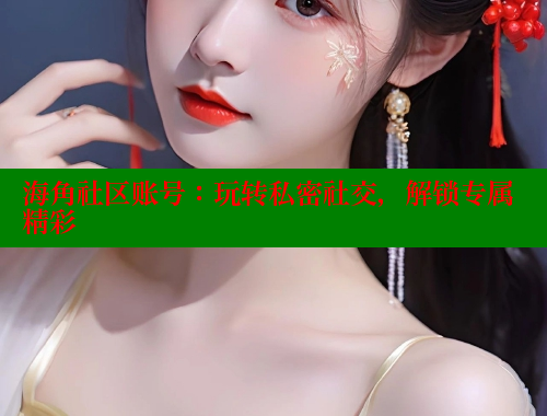 海角社区账号：玩转私密社交，解锁专属精彩