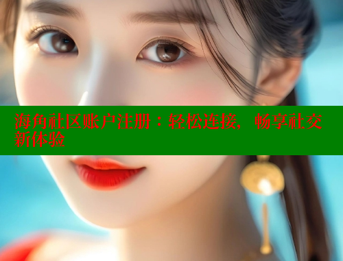 海角社区账户注册：轻松连接，畅享社交新体验 海角社区官网入口 第2张