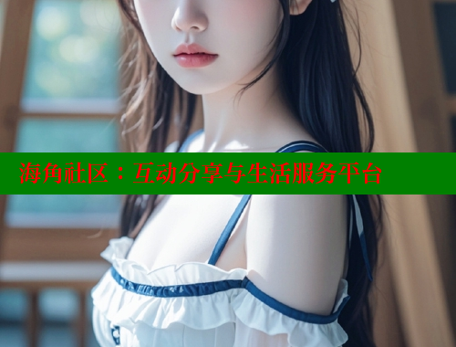 海角社区：互动分享与生活服务平台 海角社区官网首页 第2张