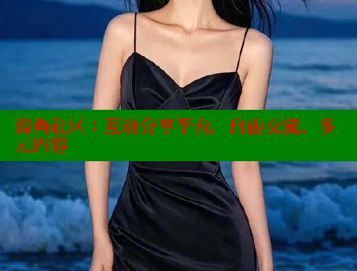 海角社区：互动分享平台，自由交流、多元内容