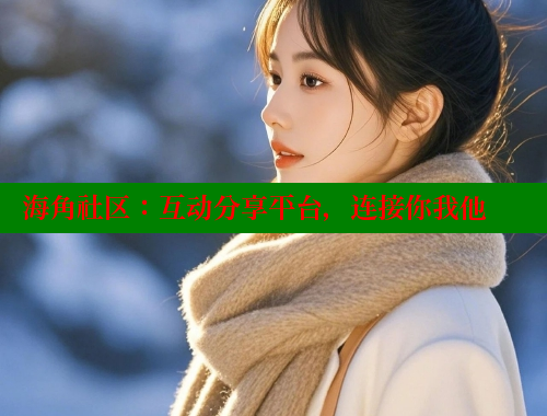 海角社区：互动分享平台，连接你我他