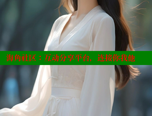 海角社区：互动分享平台，连接你我他 海角社区官网 第2张