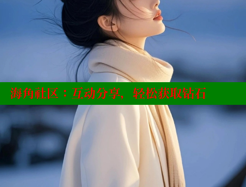 海角社区：互动分享，轻松获取钻石 海角社区官网 第2张