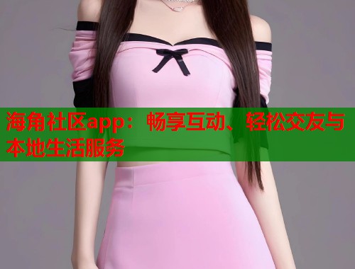 海角社区app：畅享互动、轻松交友与本地生活服务