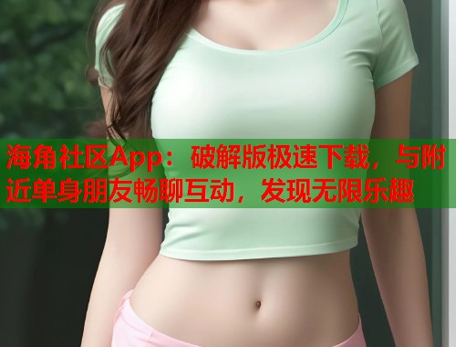 海角社区App：破解版极速下载，与附近单身朋友畅聊互动，发现无限乐趣