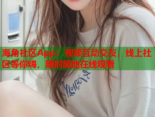 海角社区App：视频互动交友，线上社区等你嗨，随时随地在线观看