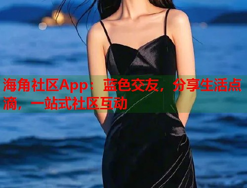 海角社区App：蓝色交友，分享生活点滴，一站式社区互动