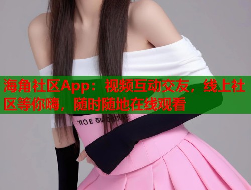 海角社区App：视频互动交友，线上社区等你嗨，随时随地在线观看  第2张