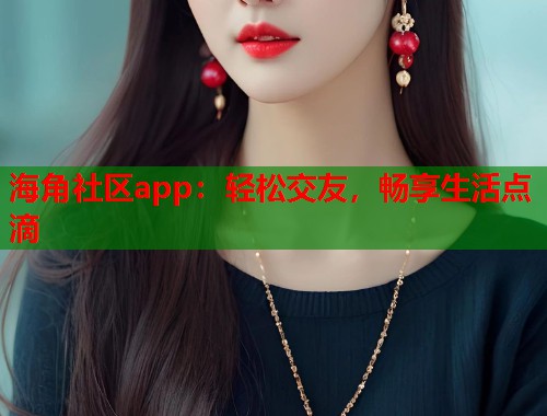 海角社区app：轻松交友，畅享生活点滴