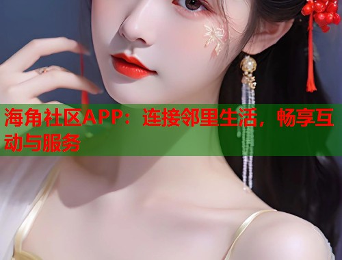海角社区APP：连接邻里生活，畅享互动与服务