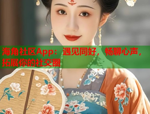 海角社区App：遇见同好，畅聊心声，拓展你的社交圈