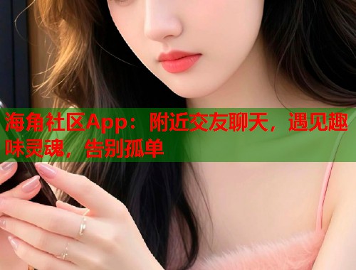 海角社区App：附近交友聊天，遇见趣味灵魂，告别孤单