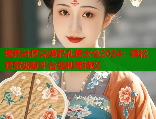海角社区兑换码礼包大全2024：轻松获取视频平台福利与特权