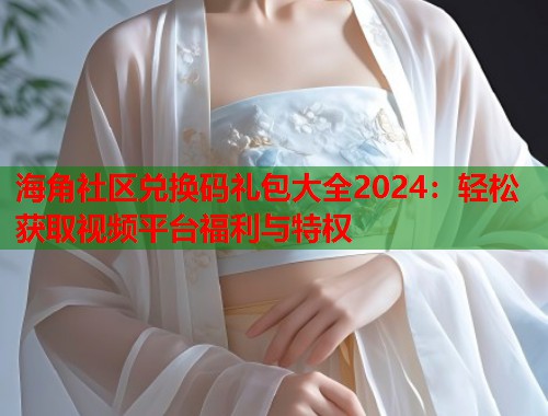 海角社区兑换码礼包大全2024：轻松获取视频平台福利与特权  第2张