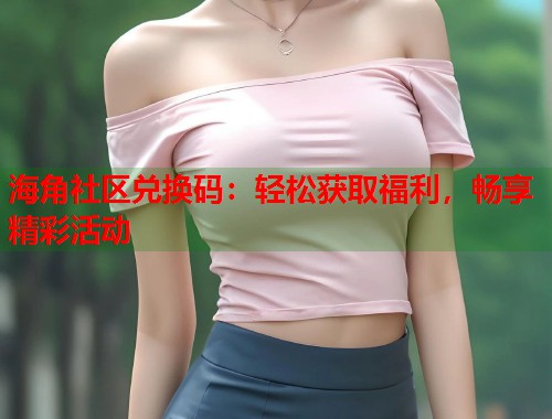 海角社区兑换码：轻松获取福利，畅享精彩活动