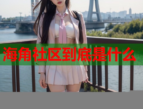 海角社区到底是什么  第1张