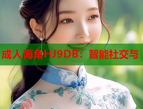 成人海角HJ9DB：智能社交与