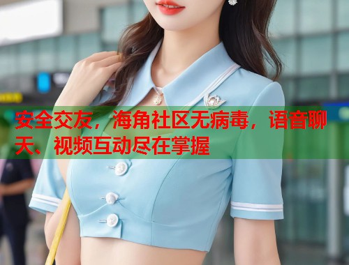 安全交友，海角社区无病毒，语音聊天、视频互动尽在掌握