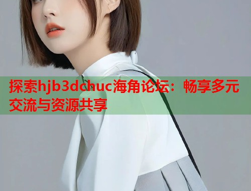 探索hjb3dchuc海角论坛：畅享多元交流与资源共享