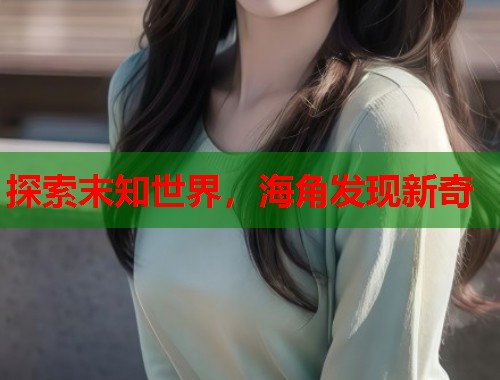 探索末知世界，海角发现新奇  第2张