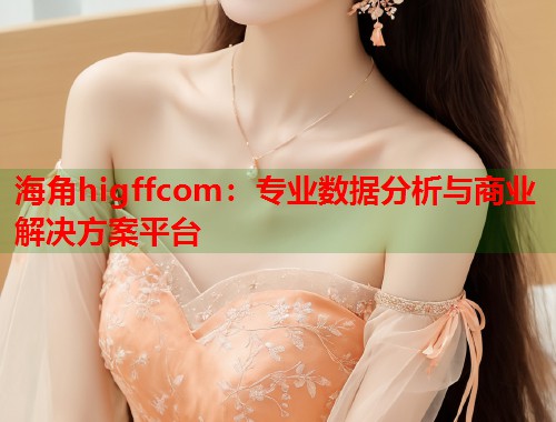 海角higffcom：专业数据分析与商业解决方案平台