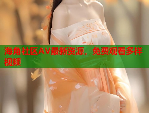 海角社区AV最新资源，免费观看多样视频