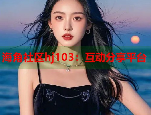 海角社区hj103：互动分享平台